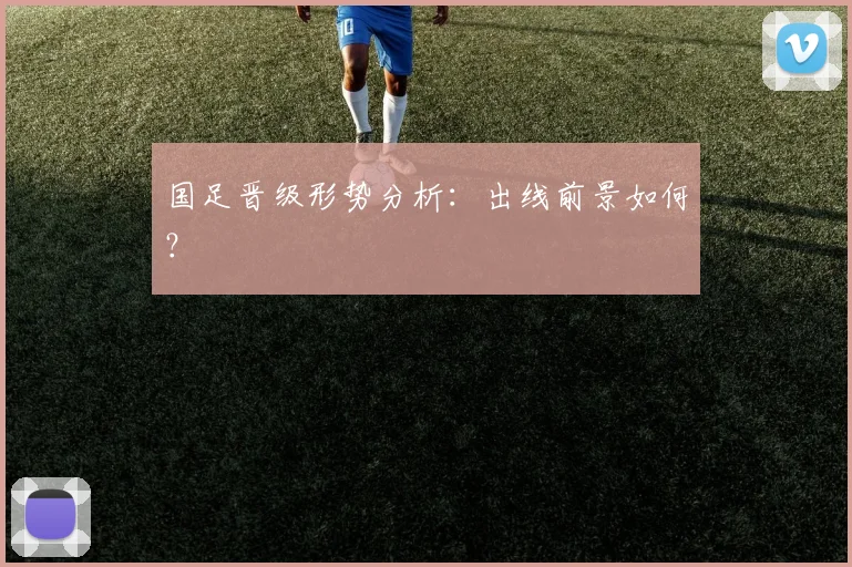 国足晋级形势分析：出线前景如何？
