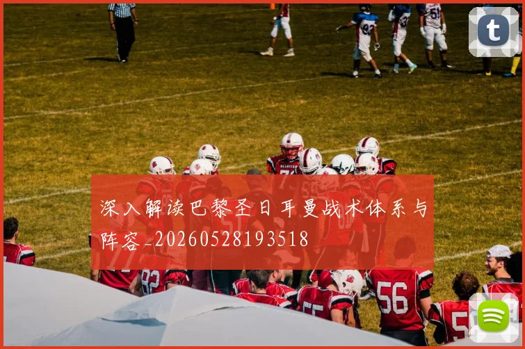 深入解读巴黎圣日耳曼战术体系与阵容_20260528193518