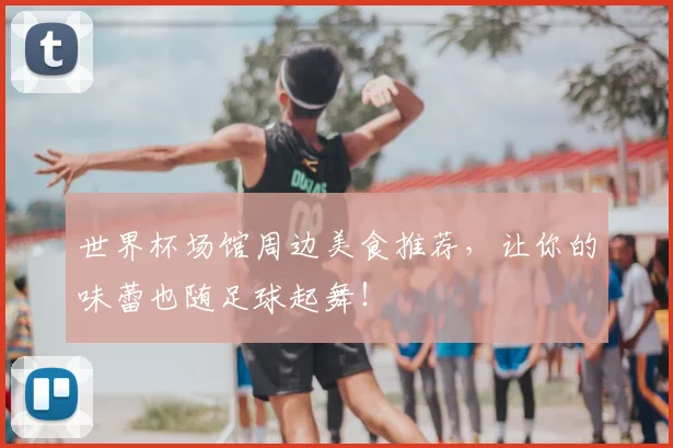 世界杯场馆周边美食推荐，让你的味蕾也随足球起舞！