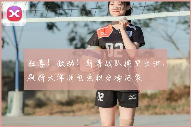 狂喜!激动!新晋战队横空出世,刷新大洋洲电竞积分榜记录