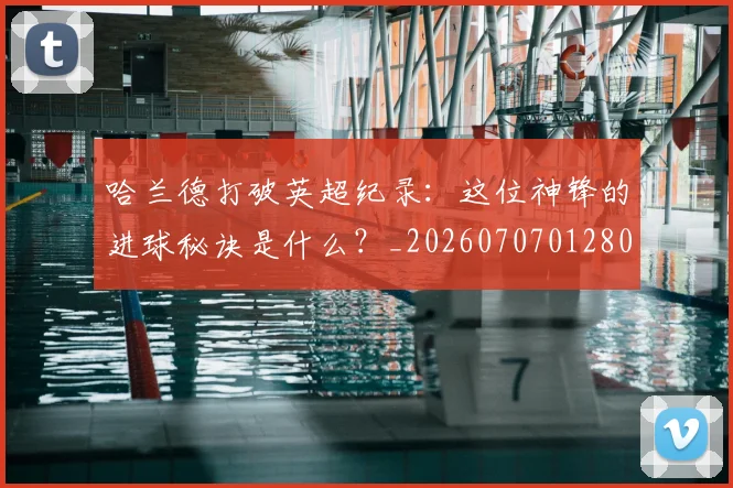 哈兰德打破英超纪录：这位神锋的进球秘诀是什么？_20260707012801